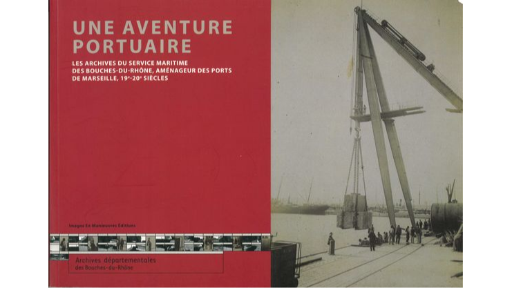 Une aventure portuaire. Les archives du service maritime des Bouches-du-Rhône, aménageur des ports de Marseille, XIXe-XXe siècles