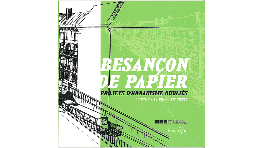 Besançon de papier. Projets d’urbanisme oubliés du XVIIIe à la fin du XXe siècle