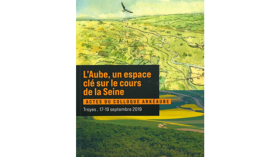 L’Aube, un espace clé sur le cours de la Seine. Actes du colloque Arkéaube (Troyes, 17-19 septembre 2019)