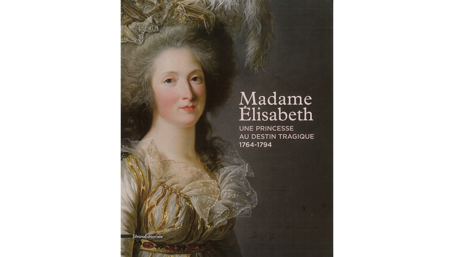 Madame Élisabeth. Une princesse au destin tragique, 1764-1794