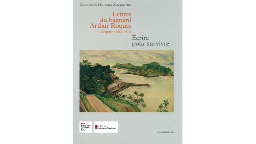 Lettres du bagnard Arthur Roques. Guyane 1902-1918. Écrire pour survivre