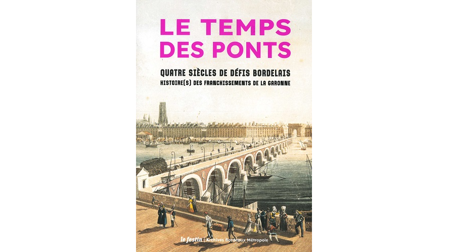 Le temps des ponts. Quatre siècles de défis bordelais. Histoire(s) des franchissements de la Garonne