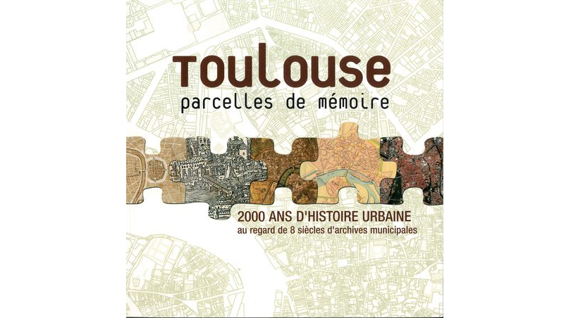 Toulouse, parcelles de mémoire. 2000 ans d'histoire urbaine au regard de 8 siècles d'archives municipales