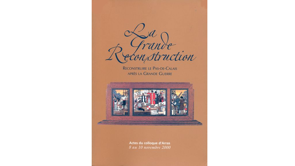 La grande reconstruction. Reconstruire le Pas-de-Calais après la Grande Guerre. Actes du colloque d'Arras, 8-10 novembre 2000